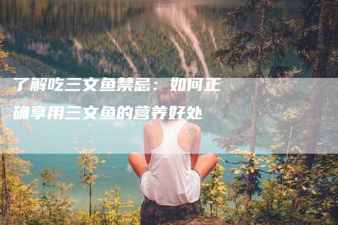 了解吃三文鱼禁忌：如何正确享用三文鱼的营养好处