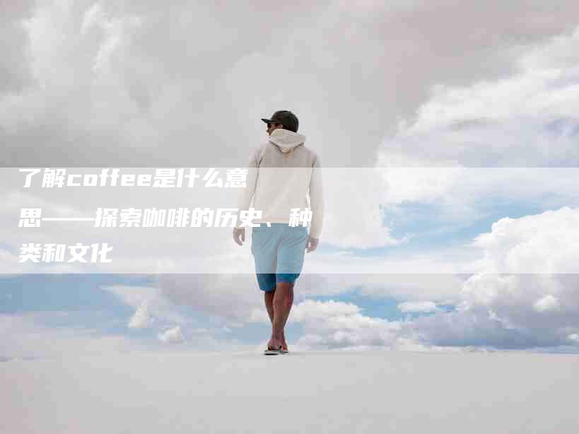 了解coffee是什么意思——探索咖啡的历史、种类和文化