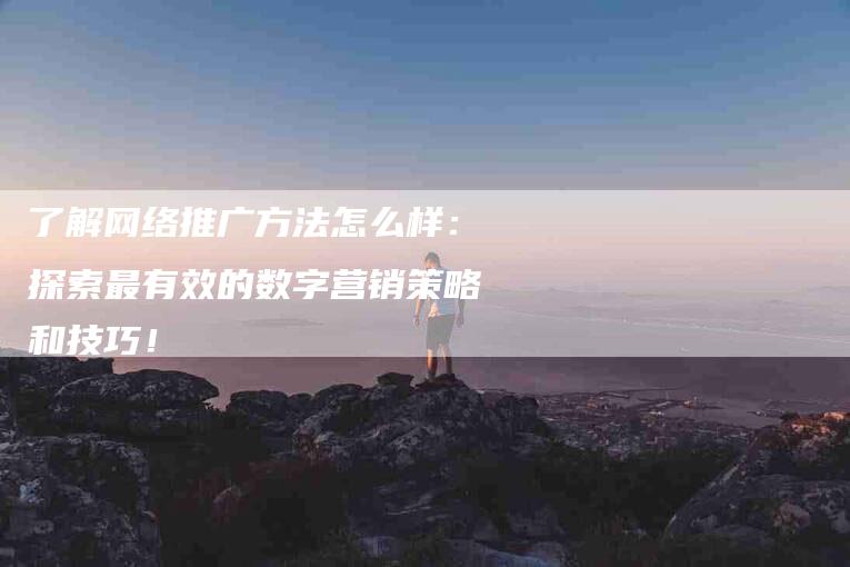 了解网络推广方法怎么样：探索最有效的数字营销策略和技巧！