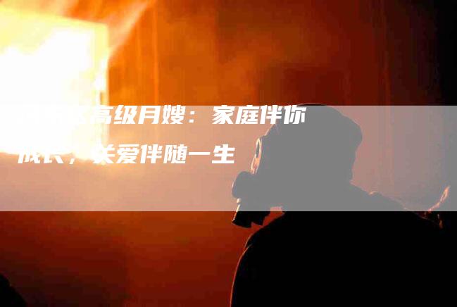 河东区高级月嫂：家庭伴你成长，关爱伴随一生