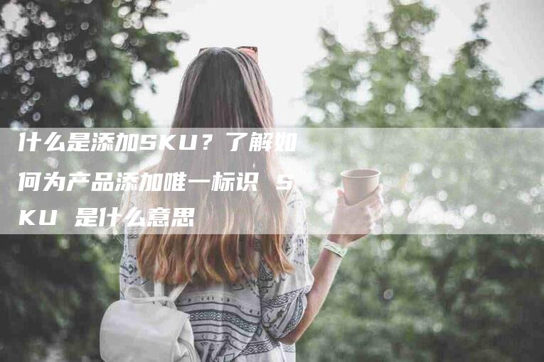 什么是添加SKU？了解如何为产品添加唯一标识 SKU 是什么意思