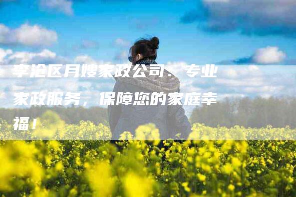 李沧区月嫂家政公司：专业家政服务，保障您的家庭幸福！