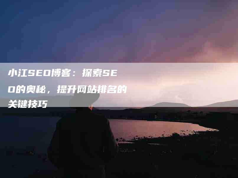 小江SEO博客：探索SEO的奥秘，提升网站排名的关键技巧