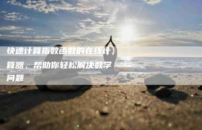 快速计算指数函数的在线计算器，帮助你轻松解决数学问题