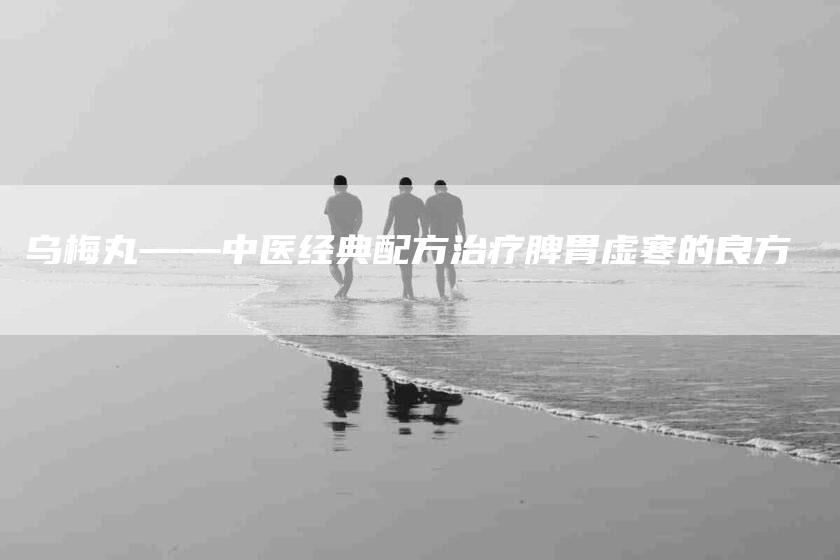 乌梅丸——中医经典配方治疗脾胃虚寒的良方