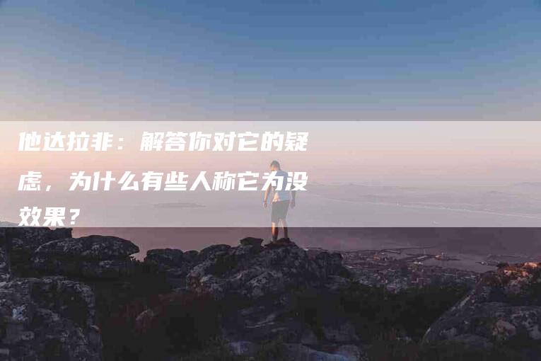 他达拉非：解答你对它的疑虑，为什么有些人称它为没效果？