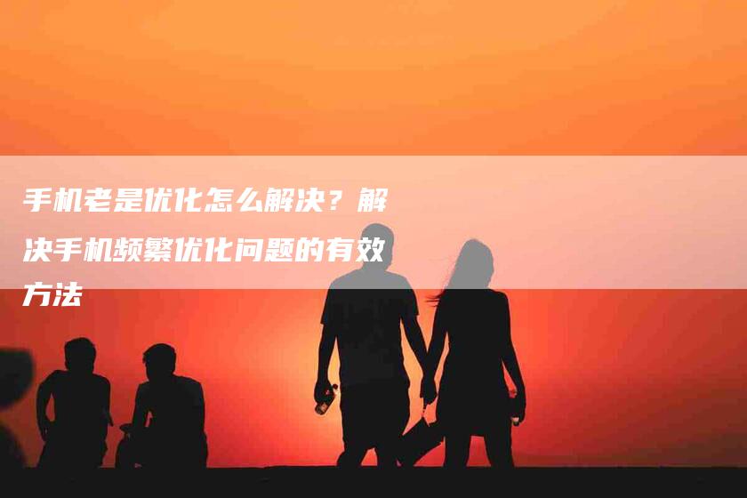 手机老是优化怎么解决？解决手机频繁优化问题的有效方法