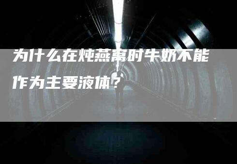 为什么在炖燕窝时牛奶不能作为主要液体？