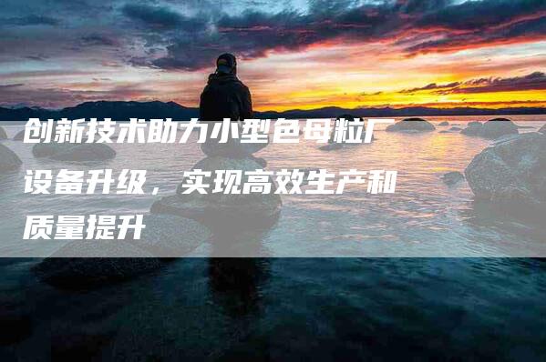 创新技术助力小型色母粒厂设备升级，实现高效生产和质量提升