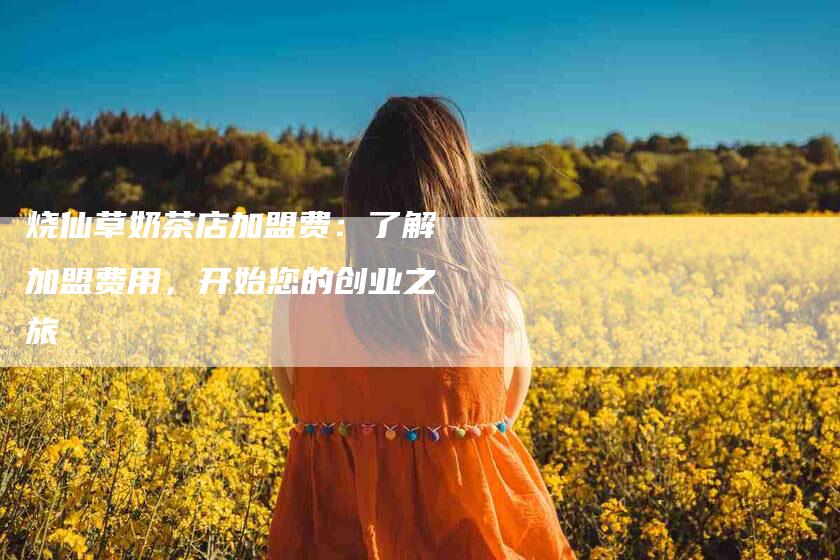 烧仙草奶茶店加盟费：了解加盟费用，开始您的创业之旅