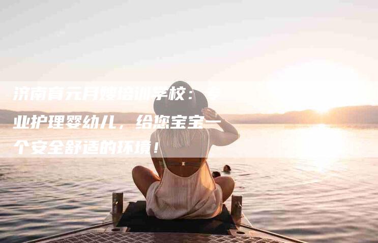 济南育元月嫂培训学校：专业护理婴幼儿，给您宝宝一个安全舒适的环境！