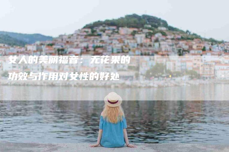 女人的美丽福音：无花果的功效与作用对女性的好处