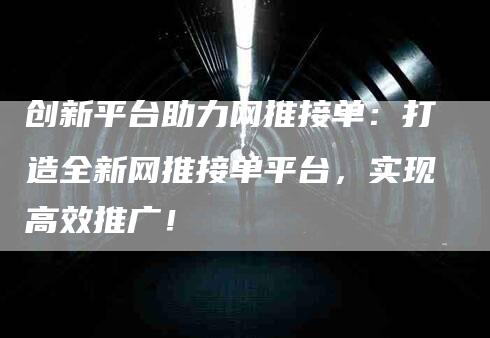 创新平台助力网推接单：打造全新网推接单平台，实现高效推广！