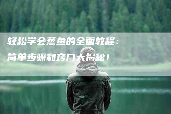 轻松学会蒸鱼的全面教程：简单步骤和窍门大揭秘！