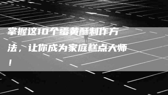 掌握这10个蛋黄酥制作方法，让你成为家庭糕点大师！