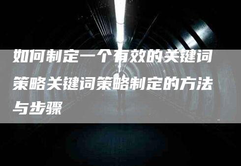 如何制定一个有效的关键词策略关键词策略制定的方法与步骤