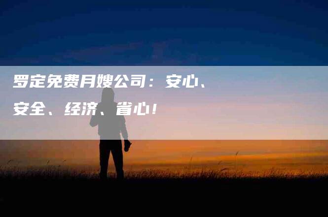 罗定免费月嫂公司：安心、安全、经济、省心！