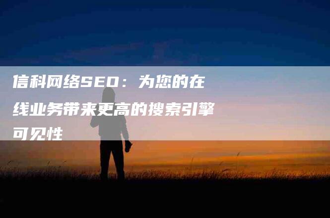 信科网络SEO：为您的在线业务带来更高的搜索引擎可见性