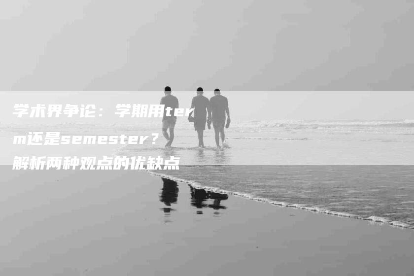 学术界争论：学期用term还是semester？解析两种观点的优缺点