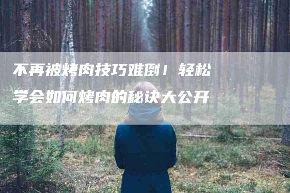 不再被烤肉技巧难倒！轻松学会如何烤肉的秘诀大公开