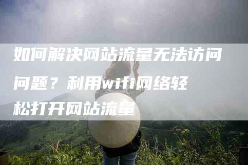 如何解决网站流量无法访问问题？利用wifi网络轻松打开网站流量