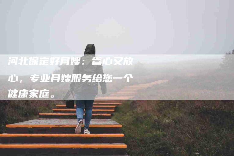 河北保定好月嫂：省心又放心，专业月嫂服务给您一个健康家庭。