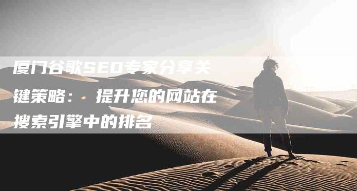 厦门谷歌SEO专家分享关键策略： 提升您的网站在搜索引擎中的排名