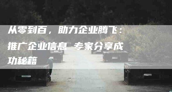 从零到百，助力企业腾飞：推广企业信息 专家分享成功秘籍