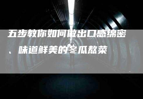 五步教你如何做出口感绵密、味道鲜美的冬瓜熬菜