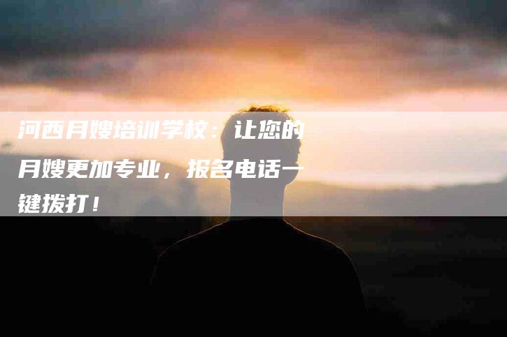 河西月嫂培训学校：让您的月嫂更加专业，报名电话一键拨打！