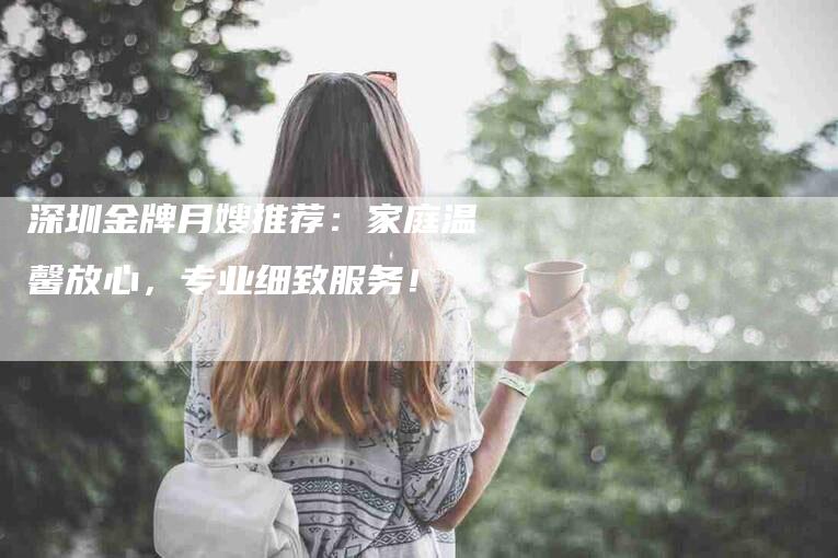 深圳金牌月嫂推荐：家庭温馨放心，专业细致服务！