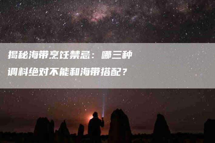 揭秘海带烹饪禁忌：哪三种调料绝对不能和海带搭配？