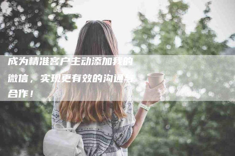 成为精准客户主动添加我的微信，实现更有效的沟通与合作！