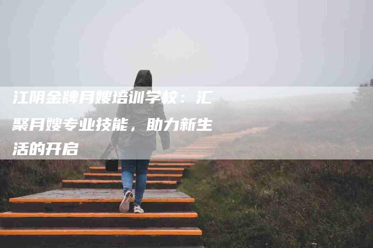 江阴金牌月嫂培训学校：汇聚月嫂专业技能，助力新生活的开启