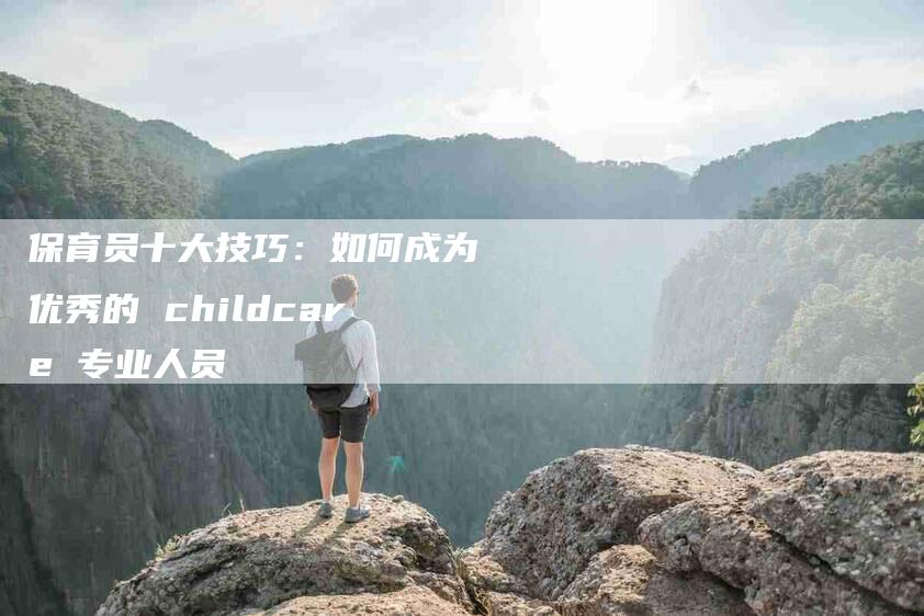 保育员十大技巧：如何成为优秀的 childcare 专业人员