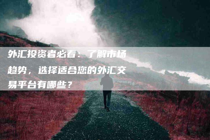 外汇投资者必看：了解市场趋势，选择适合您的外汇交易平台有哪些？