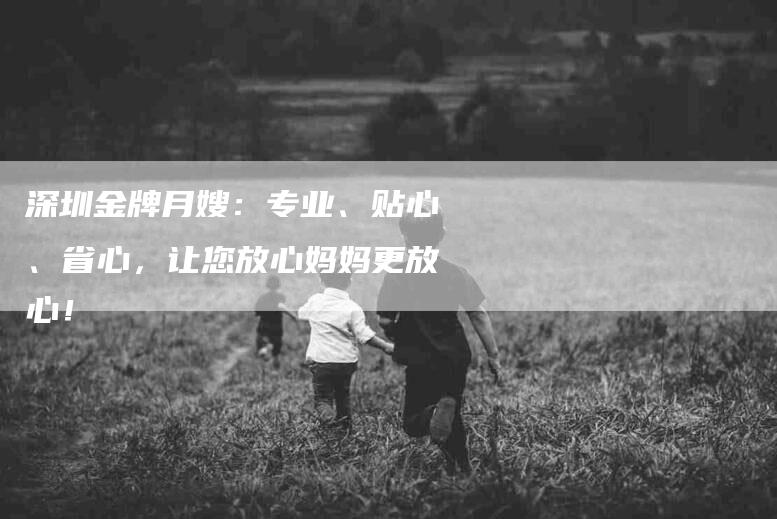 深圳金牌月嫂：专业、贴心、省心，让您放心妈妈更放心！