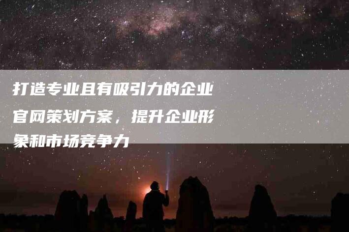 打造专业且有吸引力的企业官网策划方案，提升企业形象和市场竞争力