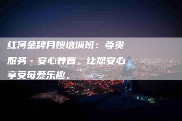 红河金牌月嫂培训班：尊贵服务·安心养育，让您安心享受母爱乐趣。