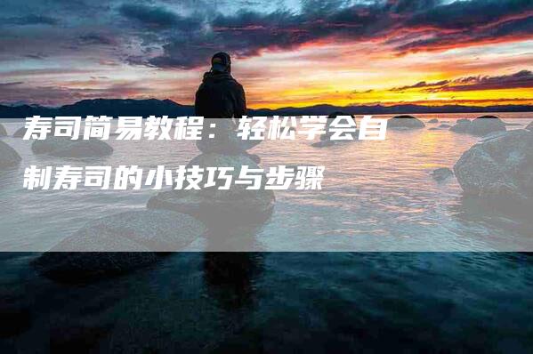 寿司简易教程：轻松学会自制寿司的小技巧与步骤