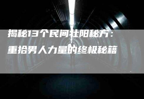 揭秘13个民间壮阳秘方：重拾男人力量的终极秘籍