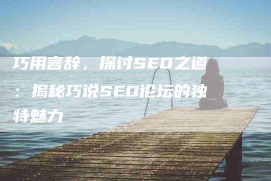 巧用言辞，探讨SEO之道：揭秘巧说SEO论坛的独特魅力