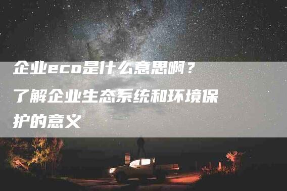 企业eco是什么意思啊？了解企业生态系统和环境保护的意义