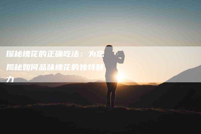 探秘槐花的正确吃法：为您揭秘如何品味槐花的独特魅力