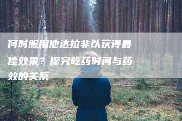 何时服用他达拉非以获得最佳效果？探究吃药时间与药效的关系