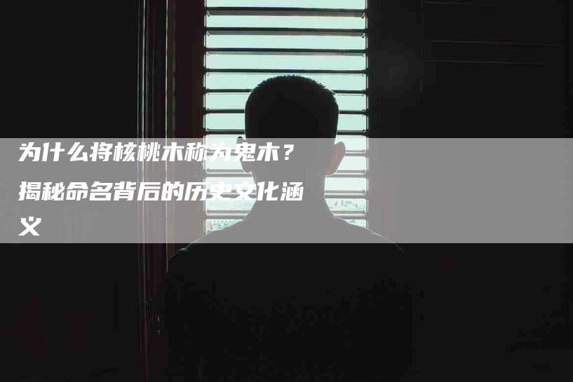 为什么将核桃木称为鬼木？揭秘命名背后的历史文化涵义