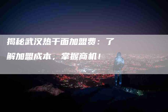 揭秘武汉热干面加盟费：了解加盟成本，掌握商机！