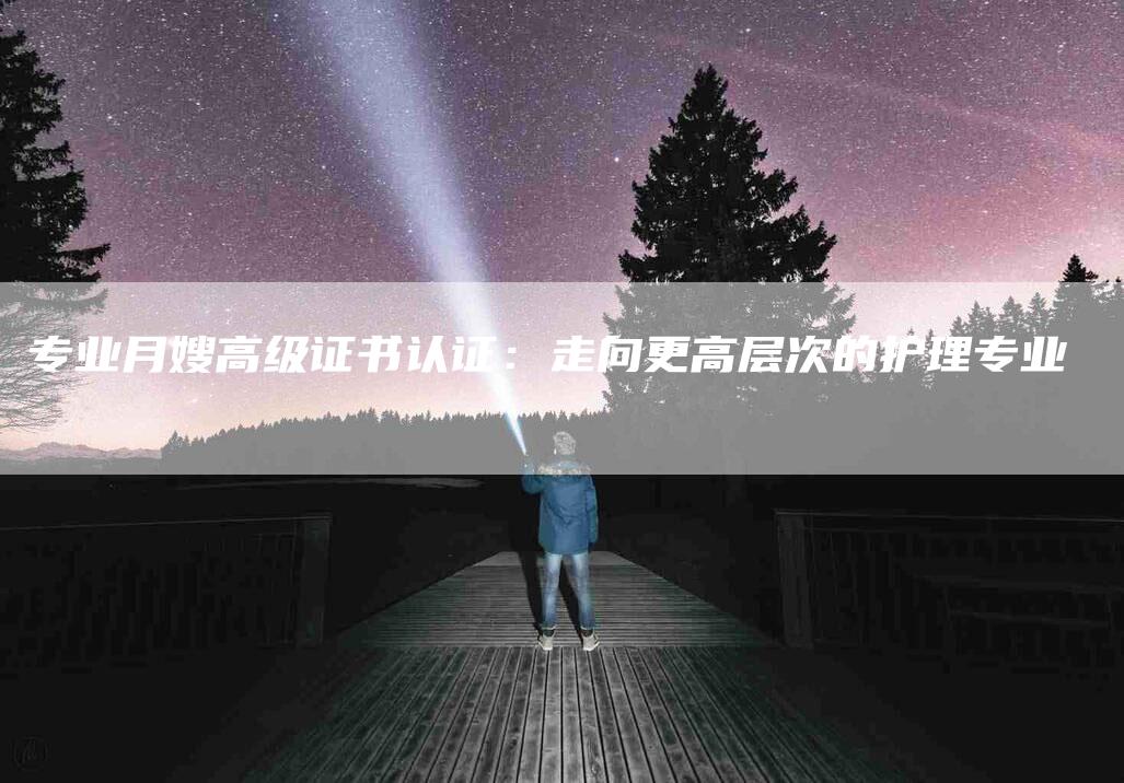 专业月嫂高级证书认证：走向更高层次的护理专业