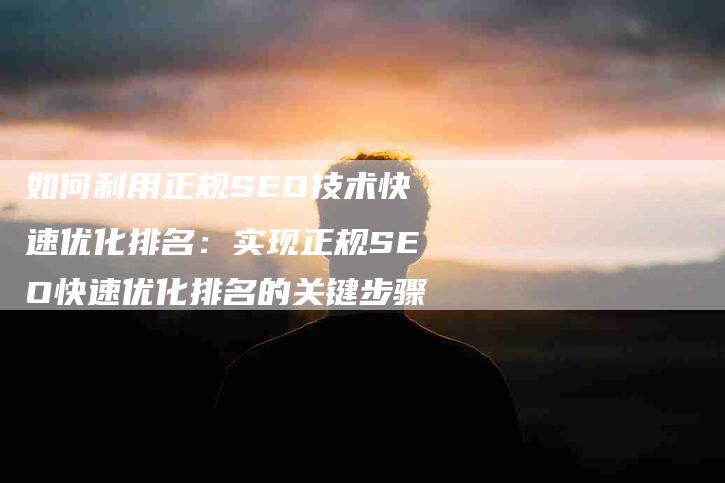 如何利用正规SEO技术快速优化排名：实现正规SEO快速优化排名的关键步骤