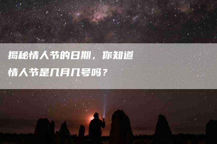 揭秘情人节的日期，你知道情人节是几月几号吗？